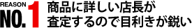 REASON NO.01 商品に詳しい店長が査定するので目利きが鋭い