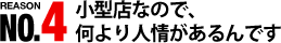 REASON NO.04 小型店なので、何より人情があるんです